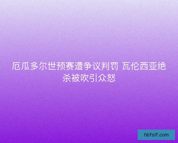 厄瓜多尔世预赛遭争议判罚 瓦伦西亚绝杀被吹引众怒