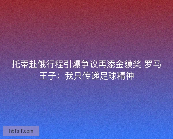 托蒂赴俄行程引爆争议再添金貘奖 罗马王子：我只传递足球精神