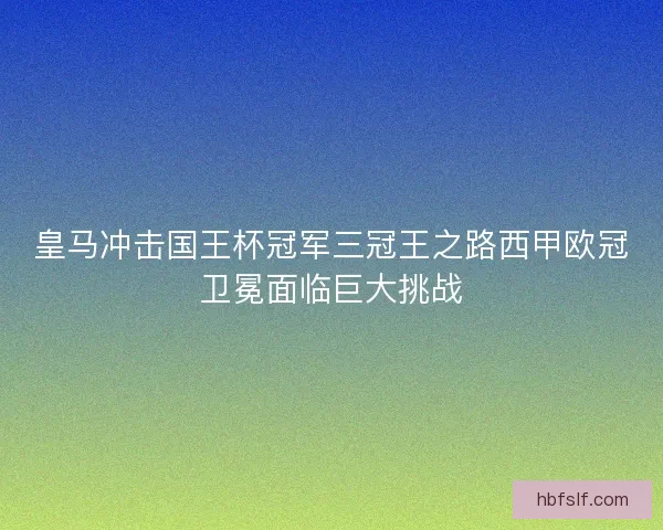 皇马冲击国王杯冠军三冠王之路西甲欧冠卫冕面临巨大挑战