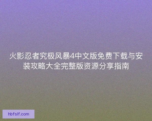 火影忍者究极风暴4中文版免费下载与安装攻略大全完整版资源分享指南