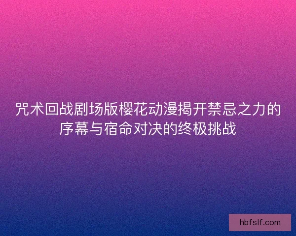 咒术回战剧场版樱花动漫揭开禁忌之力的序幕与宿命对决的终极挑战