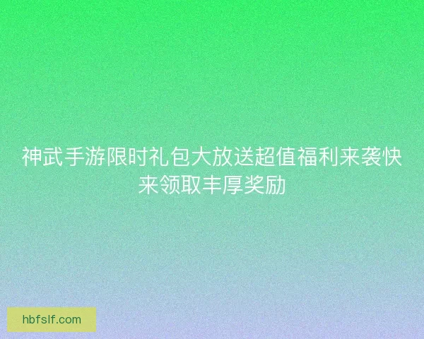 神武手游限时礼包大放送超值福利来袭快来领取丰厚奖励