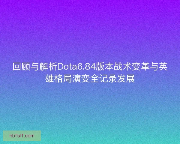 回顾与解析Dota6.84版本战术变革与英雄格局演变全记录发展