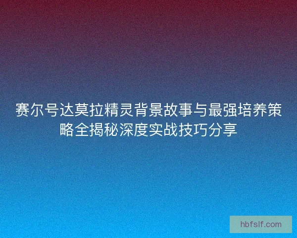 赛尔号达莫拉精灵背景故事与最强培养策略全揭秘深度实战技巧分享