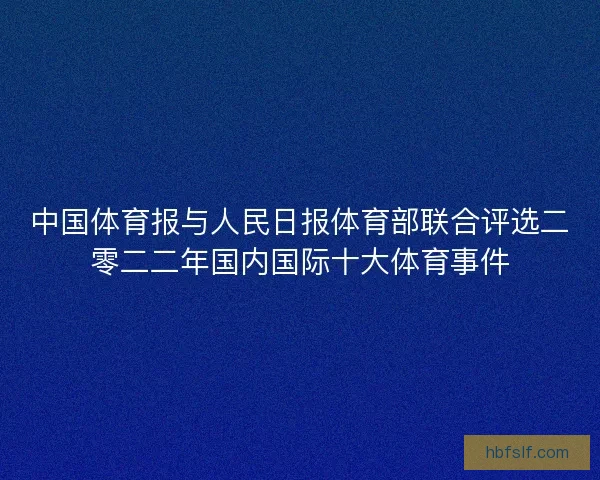 中国体育报与人民日报体育部联合评选二零二二年国内国际十大体育事件