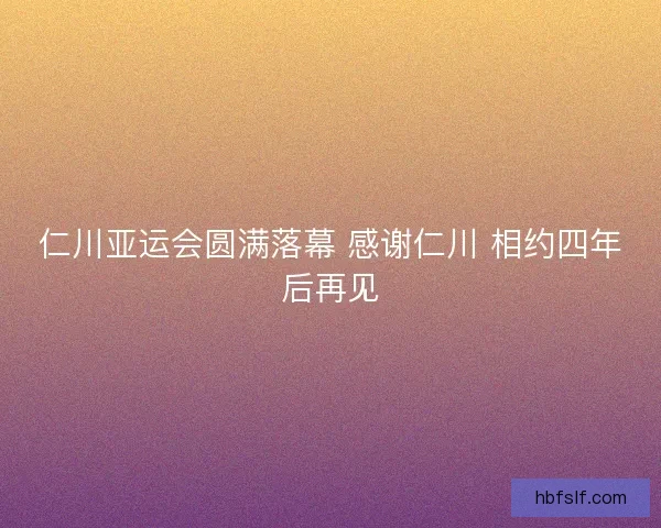 仁川亚运会圆满落幕 感谢仁川 相约四年后再见
