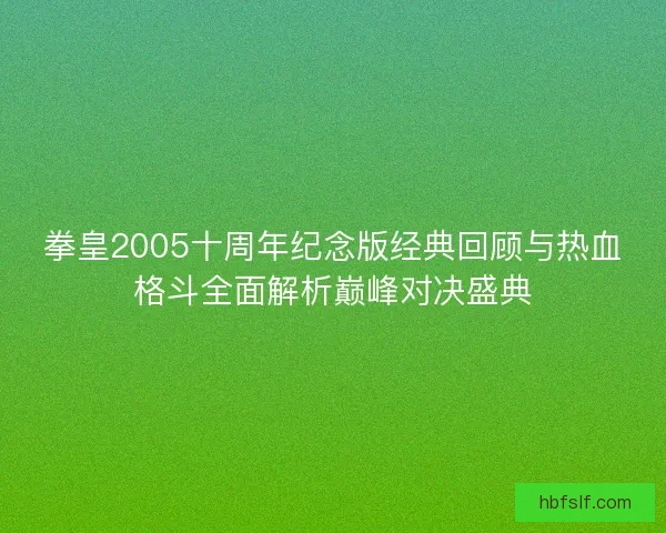 拳皇2005十周年纪念版经典回顾与热血格斗全面解析巅峰对决盛典