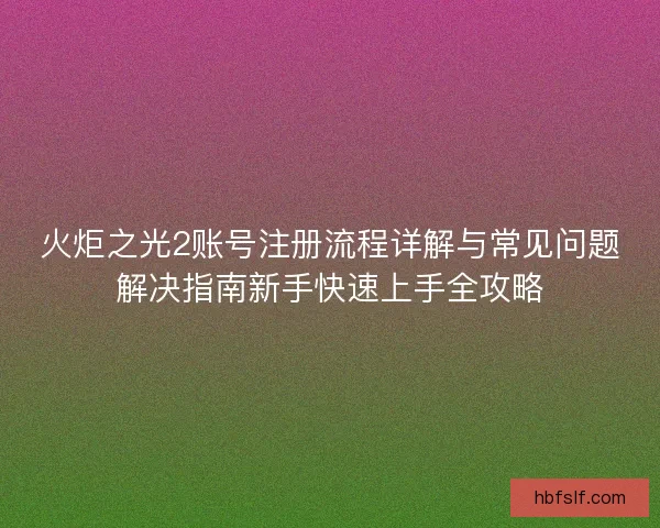 火炬之光2账号注册流程详解与常见问题解决指南新手快速上手全攻略