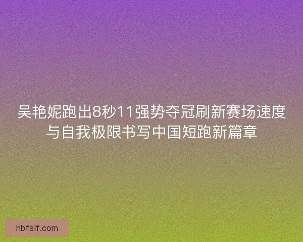 吴艳妮跑出8秒11强势夺冠刷新赛场速度与自我极限书写中国短跑新篇章