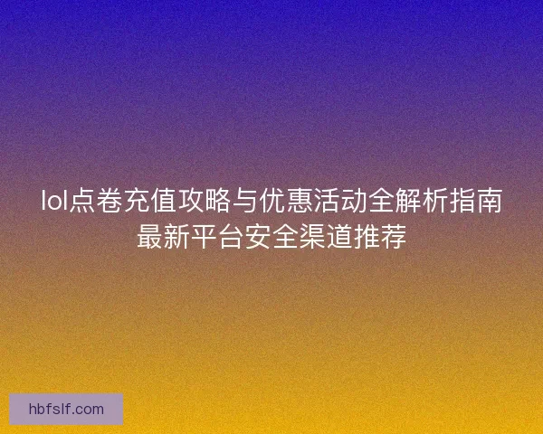 lol点卷充值攻略与优惠活动全解析指南最新平台安全渠道推荐