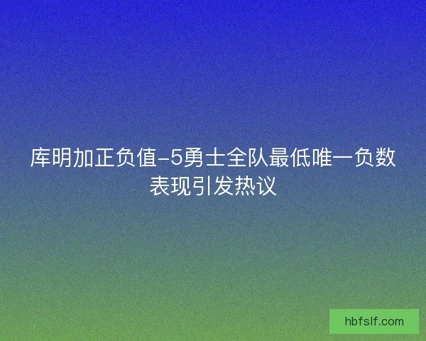 库明加正负值-5勇士全队最低唯一负数表现引发热议