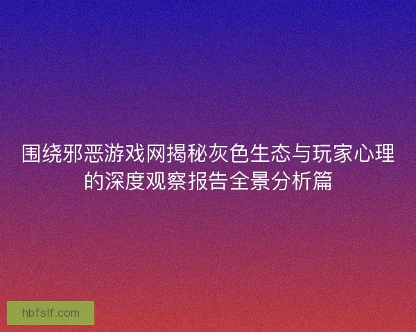 围绕邪恶游戏网揭秘灰色生态与玩家心理的深度观察报告全景分析篇