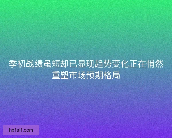 季初战绩虽短却已显现趋势变化正在悄然重塑市场预期格局