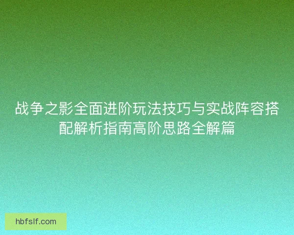 战争之影全面进阶玩法技巧与实战阵容搭配解析指南高阶思路全解篇