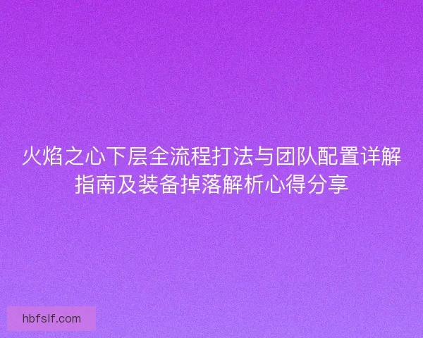 火焰之心下层全流程打法与团队配置详解指南及装备掉落解析心得分享
