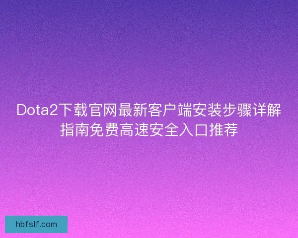Dota2下载官网最新客户端安装步骤详解指南免费高速安全入口推荐