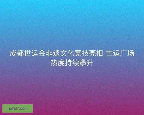 成都世运会非遗文化竞技亮相 世运广场热度持续攀升