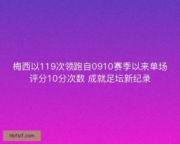 梅西以119次领跑自0910赛季以来单场评分10分次数 成就足坛新纪录