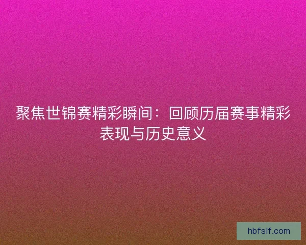 聚焦世锦赛精彩瞬间：回顾历届赛事精彩表现与历史意义
