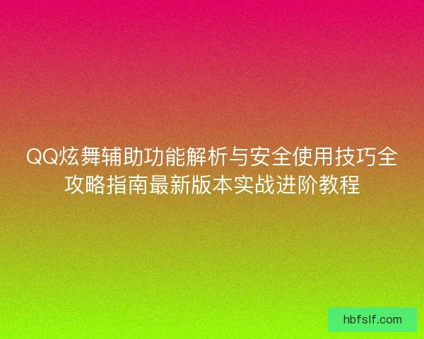 QQ炫舞辅助功能解析与安全使用技巧全攻略指南最新版本实战进阶教程