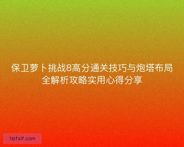 保卫萝卜挑战8高分通关技巧与炮塔布局全解析攻略实用心得分享