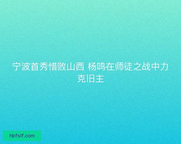 宁波首秀惜败山西 杨鸣在师徒之战中力克旧主