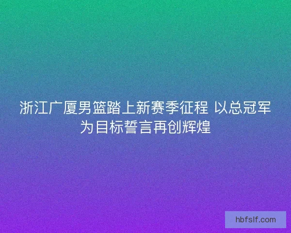 浙江广厦男篮踏上新赛季征程 以总冠军为目标誓言再创辉煌