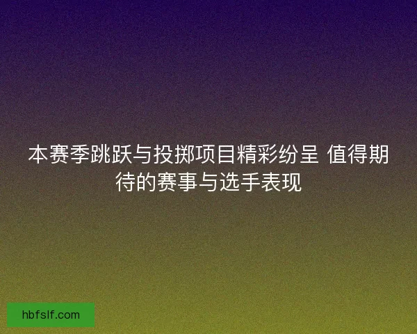 本赛季跳跃与投掷项目精彩纷呈 值得期待的赛事与选手表现