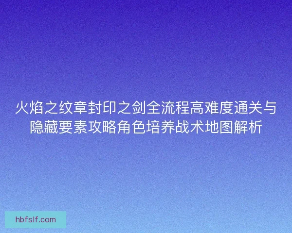 火焰之纹章封印之剑全流程高难度通关与隐藏要素攻略角色培养战术地图解析