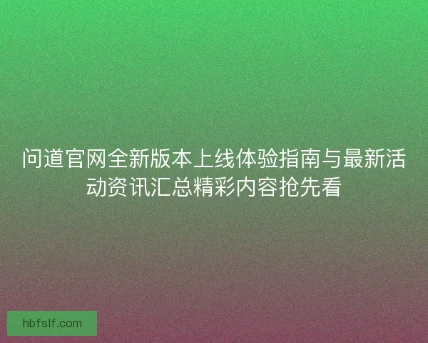 问道官网全新版本上线体验指南与最新活动资讯汇总精彩内容抢先看