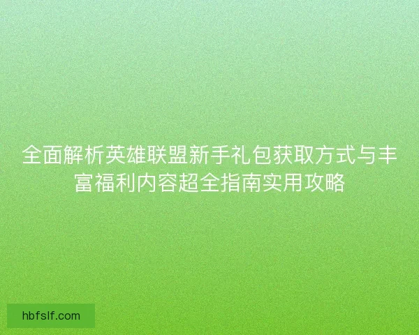 全面解析英雄联盟新手礼包获取方式与丰富福利内容超全指南实用攻略