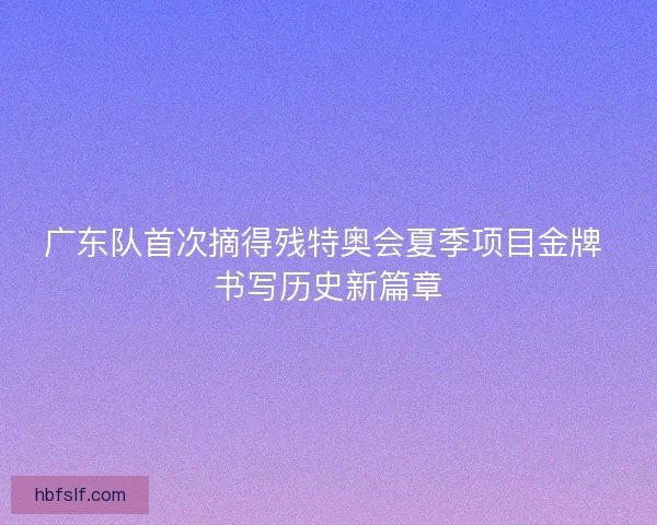 广东队首次摘得残特奥会夏季项目金牌 书写历史新篇章