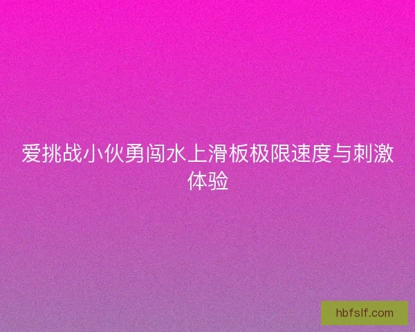爱挑战小伙勇闯水上滑板极限速度与刺激体验