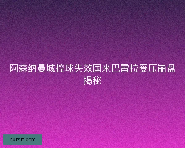 阿森纳曼城控球失效国米巴雷拉受压崩盘揭秘