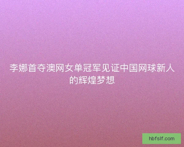李娜首夺澳网女单冠军见证中国网球新人的辉煌梦想