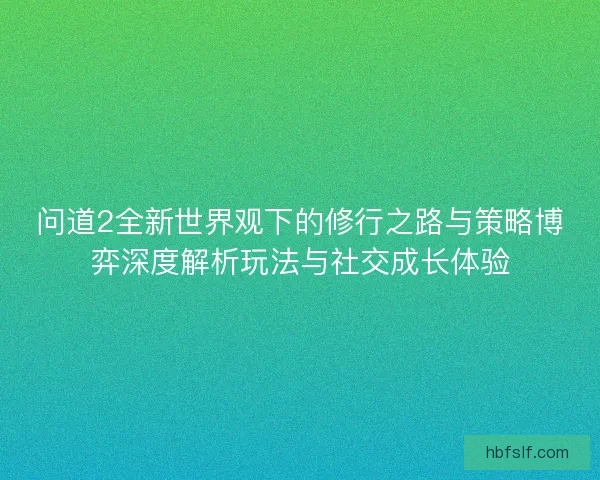 问道2全新世界观下的修行之路与策略博弈深度解析玩法与社交成长体验