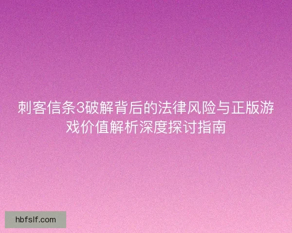 刺客信条3破解背后的法律风险与正版游戏价值解析深度探讨指南