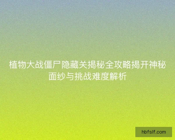 植物大战僵尸隐藏关揭秘全攻略揭开神秘面纱与挑战难度解析