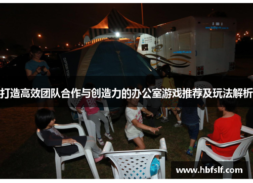 打造高效团队合作与创造力的办公室游戏推荐及玩法解析
