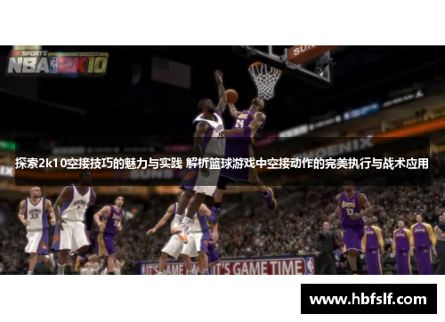 探索2k10空接技巧的魅力与实践 解析篮球游戏中空接动作的完美执行与战术应用