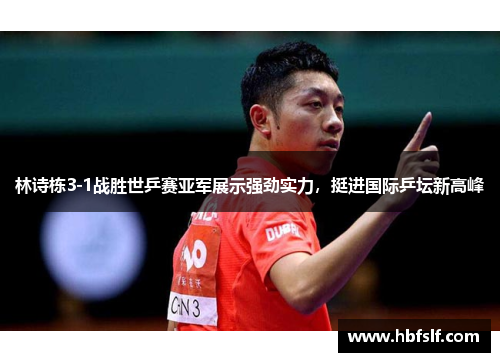 林诗栋3-1战胜世乒赛亚军展示强劲实力，挺进国际乒坛新高峰